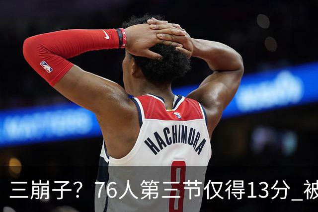 三崩子？76人第三节仅得13分 被步行者单节轰出36-13反超13分