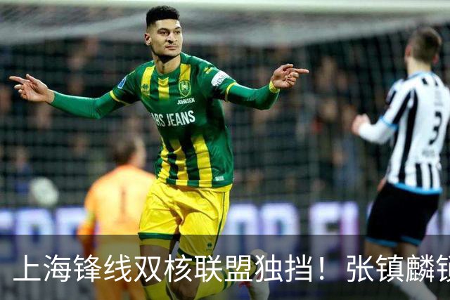 上海锋线双核联盟独挡！张镇麟锁死小外攻守齐爆，李弘权万金油！