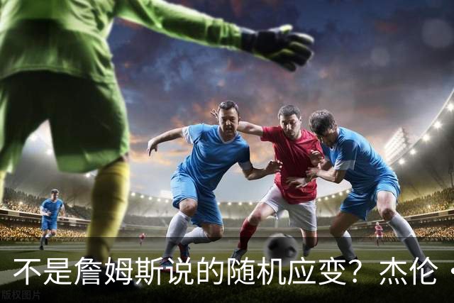 不是詹姆斯说的随机应变？杰伦·布朗：三节末的三分是纳斯的战术