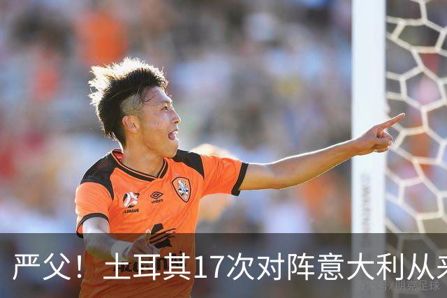 严父！土耳其17次对阵意大利从来没有赢过，仅取得5平12负