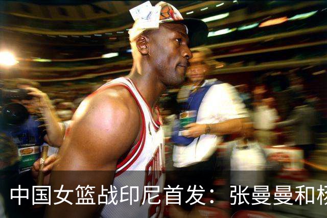 中国女篮战印尼首发：张曼曼&杨舒予&罗欣棫&陈明伶&刘禹彤