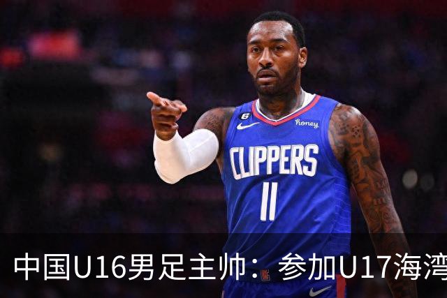 中国U16男足主帅：参加U17海湾杯是宝贵的锻炼机会