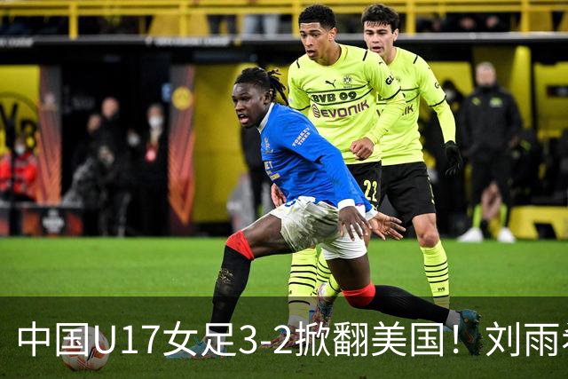 中国U17女足3-2掀翻美国！刘雨希双响，这才是我们的中国队