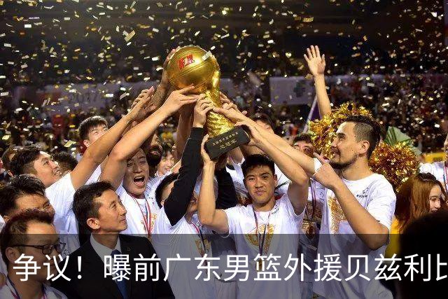 争议！曝前广东男篮外援贝兹利比赛中违反教练员指令爆发内讧