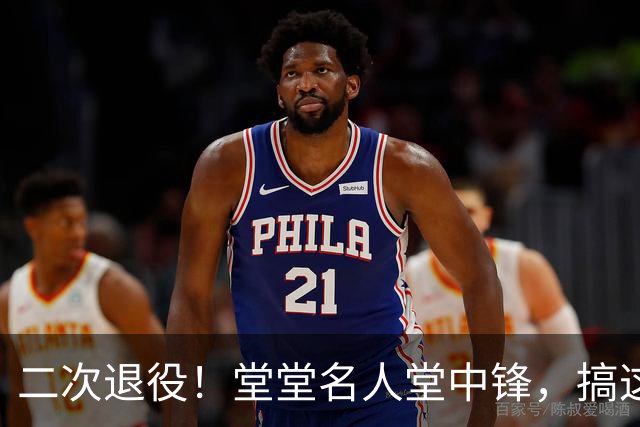 二次退役！堂堂名人堂中锋，搞这么尴尬？