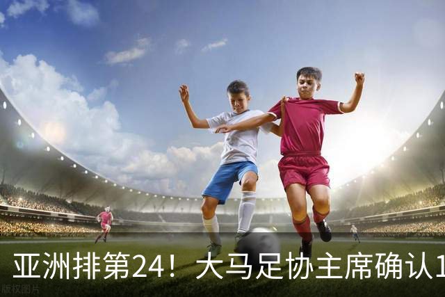 亚洲排第24！大马足协主席确认11月两战中国男足：为世预赛挣积分