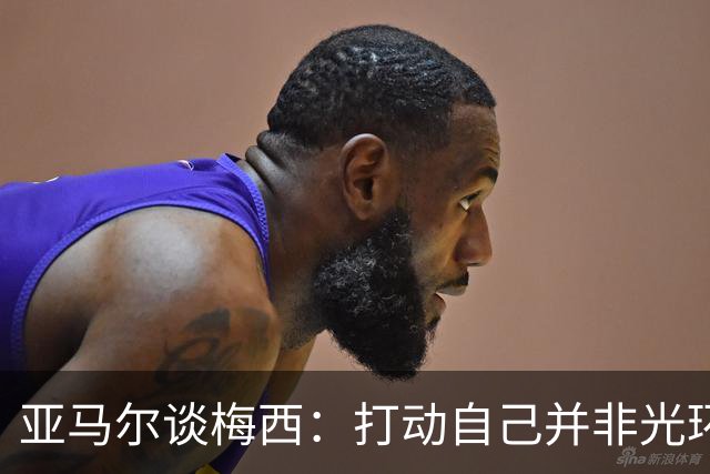 亚马尔谈梅西：打动自己并非光环，39岁仍站上巅峰诠释真正伟大
