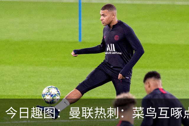 今日趣图：曼联热刺：菜鸟互啄点到为止 维尼修斯：吔屎啦你！