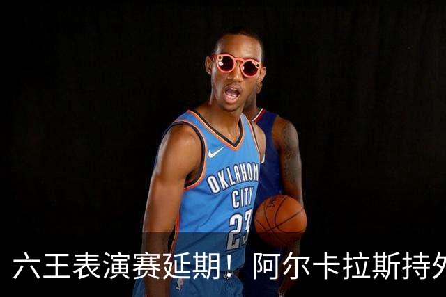 六王表演赛延期！阿尔卡拉斯持外卡再战维也纳，百万出场费引热议