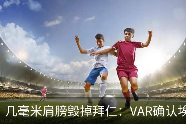 几毫米肩膀毁掉拜仁：VAR确认埃泽不越位