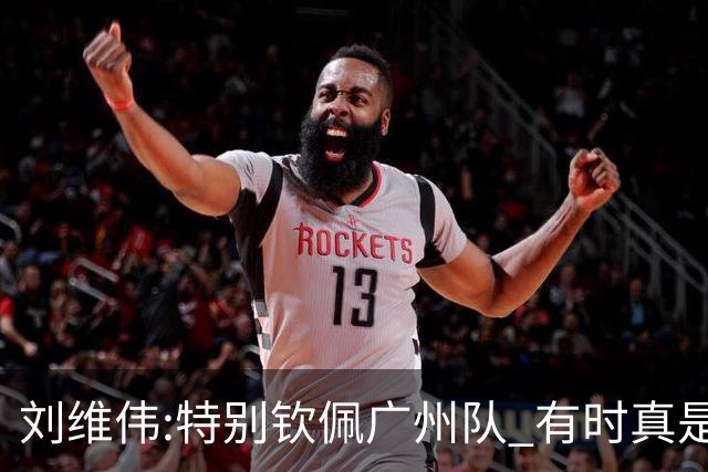 刘维伟:特别钦佩广州队 有时真是靠意志力顶着