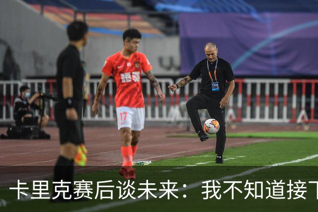 卡里克赛后谈未来：我不知道接下来会怎样