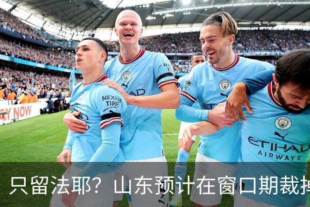 只留法耶？山东预计在窗口期裁掉班顿和普卢默！邱彪另寻外援