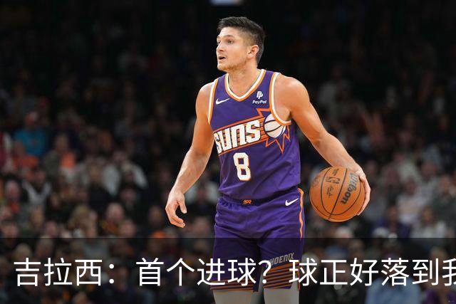 吉拉西：首个进球？球正好落到我这里，我只是顺势完成了射门
