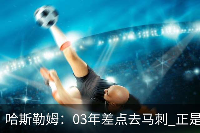 哈斯勒姆：03年差点去马刺 正是他们的报价让热火决定给我2年合约