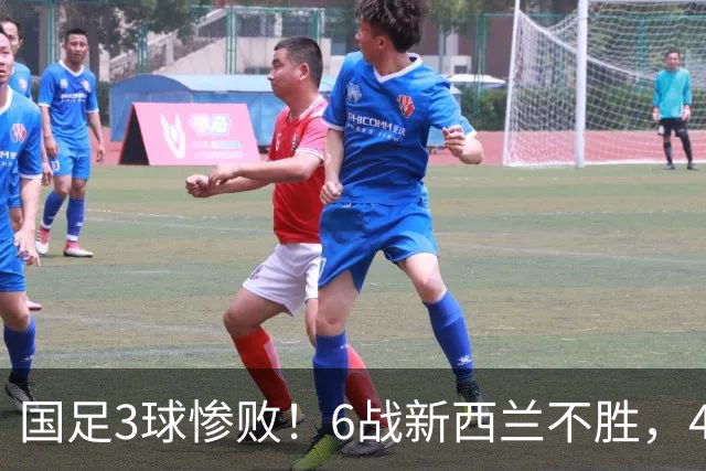 国足3球惨败！6战新西兰不胜，45年首被零封，连创6大尴尬纪录