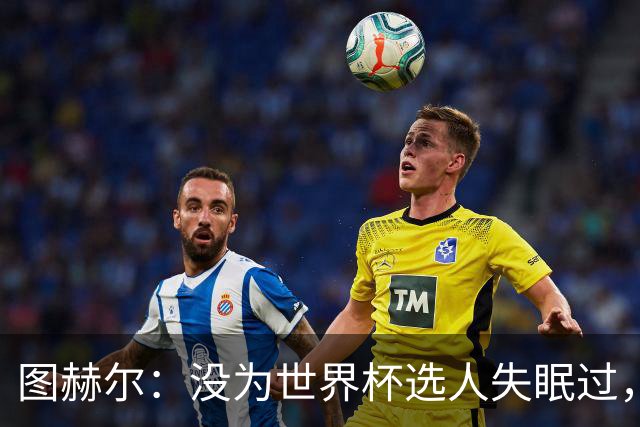 图赫尔：没为世界杯选人失眠过，梅努没获得机会完全是我的责任