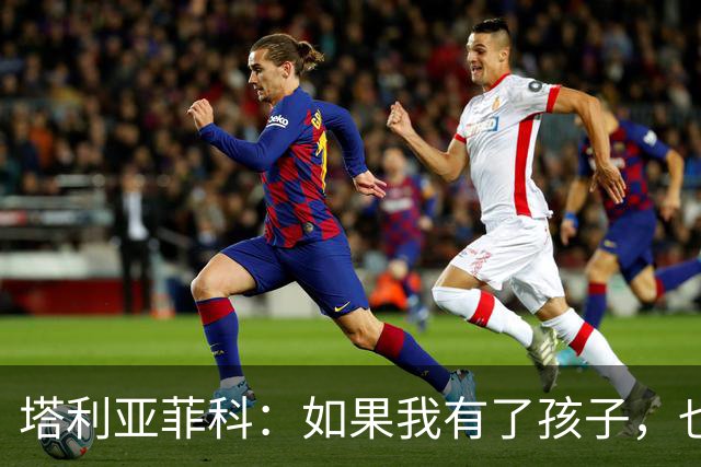 塔利亚菲科：如果我有了孩子，也许我们会回到阿根廷