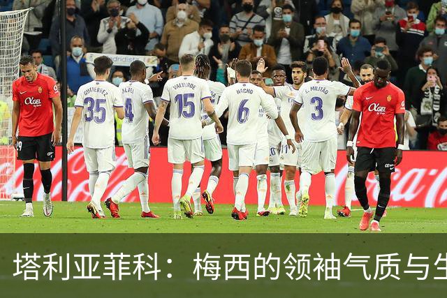 塔利亚菲科：梅西的领袖气质与生俱来，今年世界杯甚至比22年还棒
