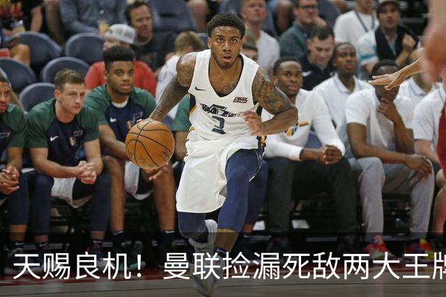 天赐良机！曼联捡漏死敌两大王牌！亿元巨星有望半价拿下
