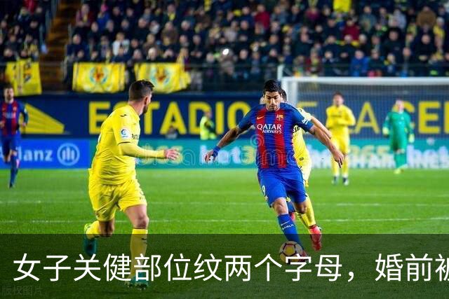 女子关健部位纹两个字母，婚前被果断退婚！网友：男人确实受不了