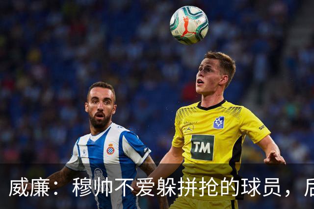 威廉：穆帅不爱躲拼抢的球员，后来我没抢过卡瓦尼被骂软蛋