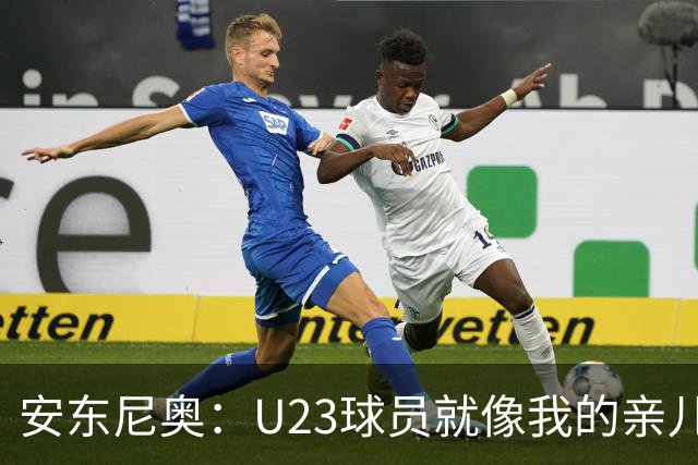 安东尼奥：U23球员就像我的亲儿子，他们有争强好胜的信心