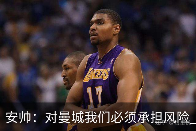 安帅：对曼城我们必须承担风险 皇马有能力逆转