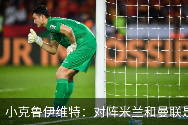 小克鲁伊维特：对阵米兰和曼联是儿时梦寐以求的，不需要额外动员