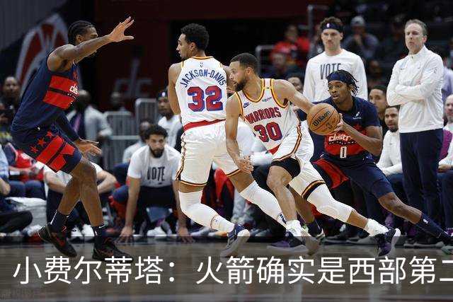 小费尔蒂塔：火箭确实是西部第二梯队 但系列赛我们不虚雷霆&马刺