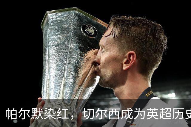 帕尔默染红，切尔西成为英超历史第3支吃到100张红牌的球队