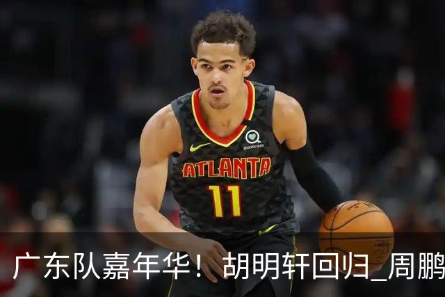 广东队嘉年华！胡明轩回归 周鹏迫不及待穿11号球衣 朱芳雨心情一般