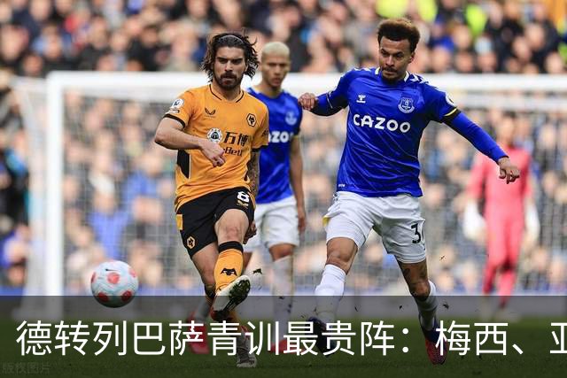 德转列巴萨青训最贵阵：梅西、亚马尔领衔