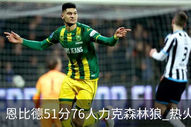 恩比德51分76人力克森林狼 热火送魔术3连败