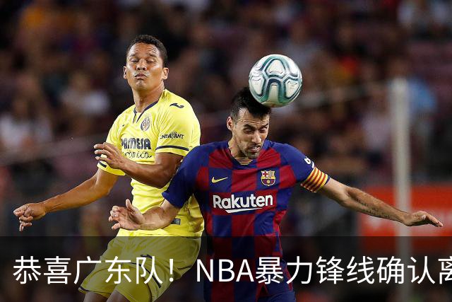 恭喜广东队！NBA暴力锋线确认离队，或被陈老板重金签下？