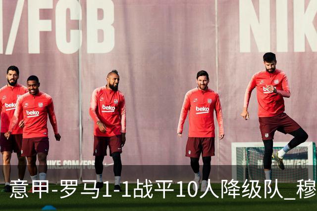 意甲-罗马1-1战平10人降级队 穆里尼奥近5轮不胜
