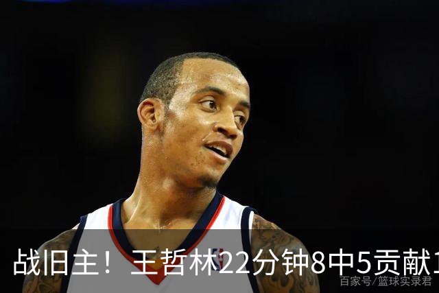 战旧主！王哲林22分钟8中5贡献12分8板 罚球4中2