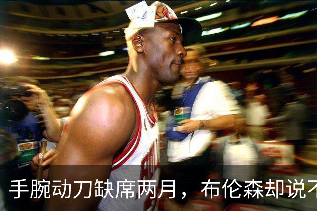 手腕动刀缺席两月，布伦森却说不用补课