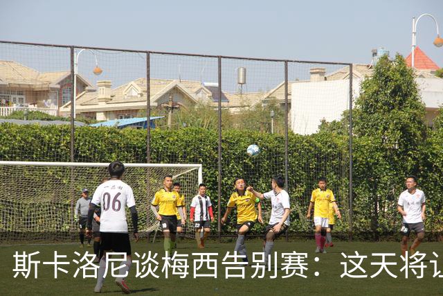 斯卡洛尼谈梅西告别赛：这天将让人终生难忘，他走后一切都会不同