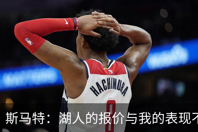 斯马特：湖人的报价与我的表现不匹配 比我差的人拿到了更大合同
