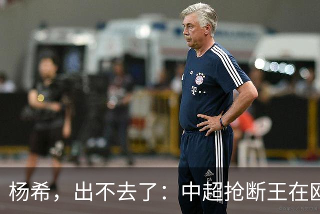 杨希，出不去了：中超抢断王在欧洲没有意义