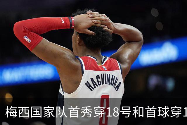 梅西国家队首秀穿18号&首球穿19号，谢幕战助攻18号19号破门