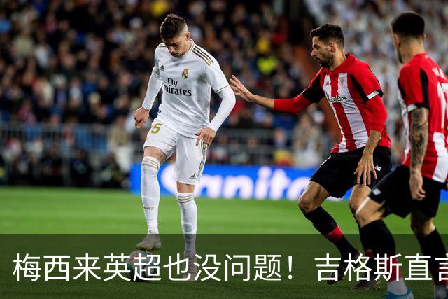 梅西来英超也没问题！吉格斯直言球王无需证明自己，他的天赋不需要来佐证