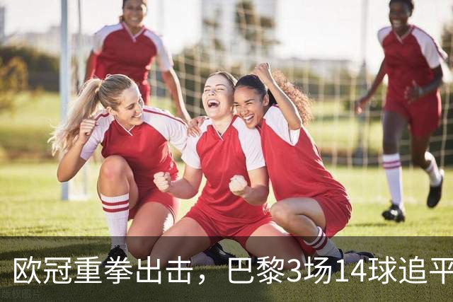 欧冠重拳出击，巴黎3场14球追平本赛季7场法甲总进球