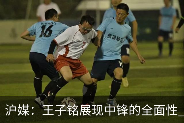 沪媒：王子铭展现中锋的全面性 国足的年轻化不是口号而是现实