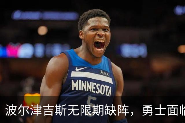 波尔津吉斯无限期缺阵，勇士面临昂贵的不确定性