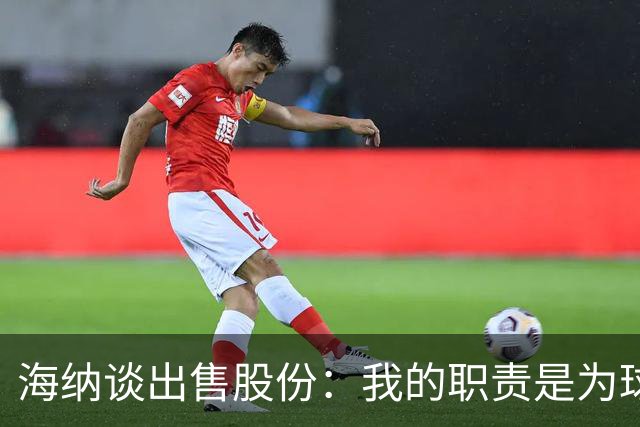 海纳谈出售股份：我的职责是为球队争取有利协议，以保持竞争力