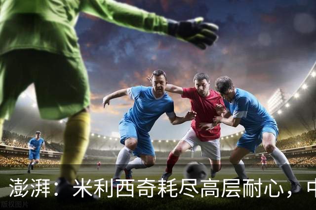 澎湃：米利西奇耗尽高层耐心，中国女足已承受不了“高期待”