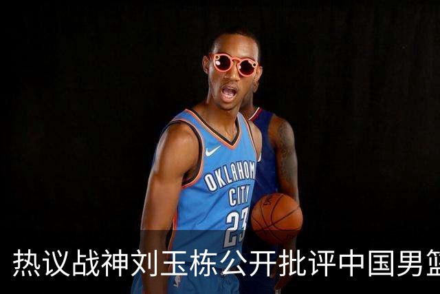 热议战神刘玉栋公开批评中国男篮缺乏斗志，究竟是什么让他如此愤怒？