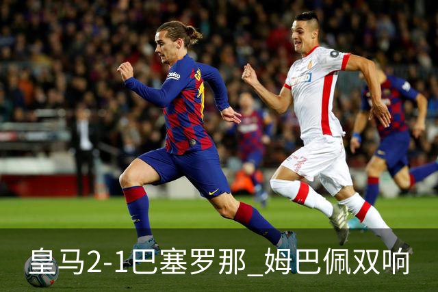 皇马2-1巴塞罗那 姆巴佩双响